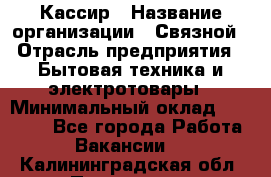 Кассир › Название организации ­ Связной › Отрасль предприятия ­ Бытовая техника и электротовары › Минимальный оклад ­ 35 000 - Все города Работа » Вакансии   . Калининградская обл.,Приморск г.